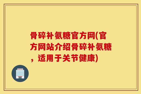 骨碎补氨糖官方网(官方网站介绍骨碎补氨糖,适用于关节健康) 骨碎补氨糖官方网(官方网站介绍骨碎补氨糖,适用于关节健康)