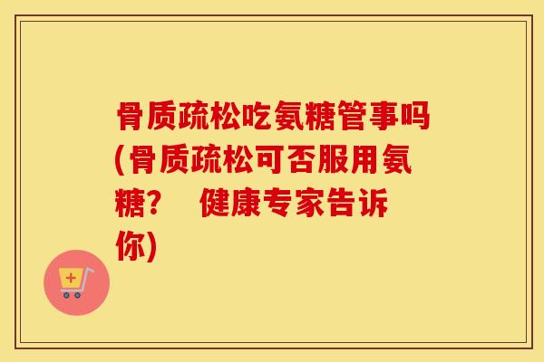 吃氨糖管事吗(可否服用氨糖? 健康专家告诉你) 吃氨糖管事吗(可否服用氨糖? 健康专家告诉你)