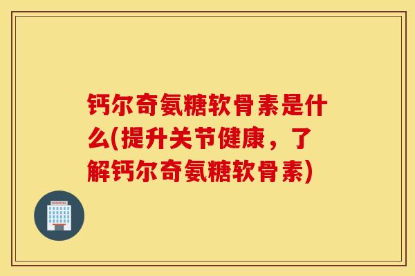 钙尔奇氨糖软骨素是什么(提升关节健康,了解钙尔奇氨糖软骨素) 钙尔奇氨糖软骨素是什么(提升关节健康,了解钙尔奇氨糖软骨素)