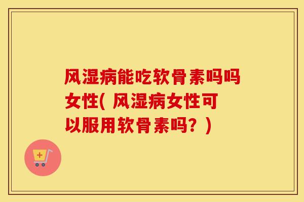 能吃软骨素吗吗女性( 女性可以服用软骨素吗？)