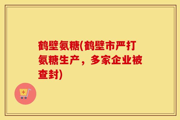 鹤壁氨糖(鹤壁市严打氨糖生产,多家企业被查封) 鹤壁氨糖(鹤壁市严打氨糖生产,多家企业被查封)