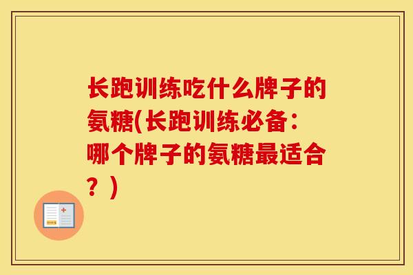 长跑训练吃什么牌子的氨糖(长跑训练必备:哪个牌子的氨糖适合?) 长跑训练吃什么牌子的氨糖(长跑训练必备:哪个牌子的氨糖适合?)