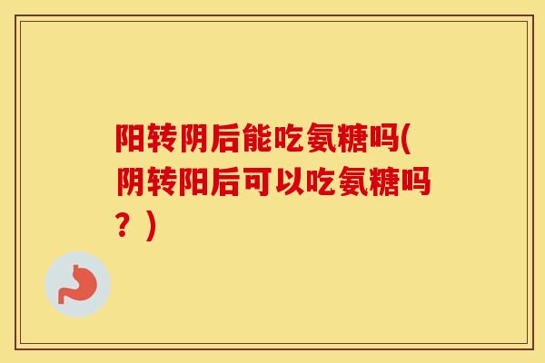 阳转阴后能吃氨糖吗(阴转阳后可以吃氨糖吗？)