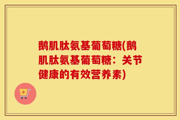 鹅肌肽氨基葡萄糖(鹅肌肽氨基葡萄糖：关节健康的有效营养素)