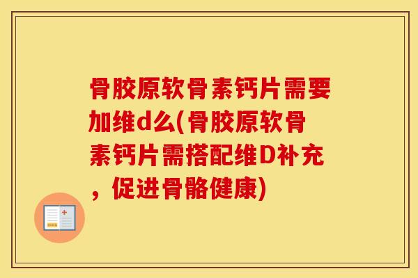 骨胶原软骨素钙片需要加维d么(骨胶原软骨素钙片需搭配维D补充,促进骨骼健康) 骨胶原软骨素钙片需要加维d么(骨胶原软骨素钙片需搭配维D补充,促进骨骼健康)