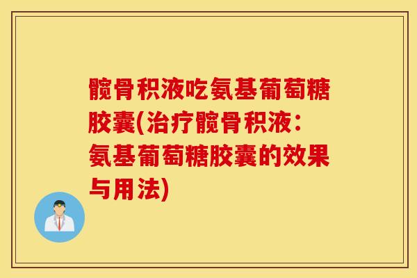 髋骨积液吃氨基葡萄糖胶囊(髋骨积液:氨基葡萄糖胶囊的效果与用法) 髋骨积液吃氨基葡萄糖胶囊(髋骨积液:氨基葡萄糖胶囊的效果与用法)