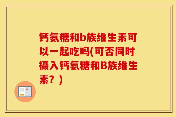 钙氨糖和b族维生素可以一起吃吗(可否同时摄入钙氨糖和B族维生素?) 钙氨糖和b族维生素可以一起吃吗(可否同时摄入钙氨糖和B族维生素?)