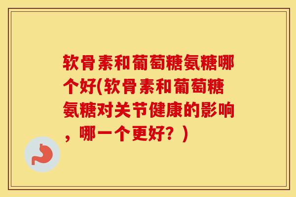 软骨素和葡萄糖氨糖哪个好(软骨素和葡萄糖氨糖对关节健康的影响,哪一个更好?) 软骨素和葡萄糖氨糖哪个好(软骨素和葡萄糖氨糖对关节健康的影响,哪一个更好?)