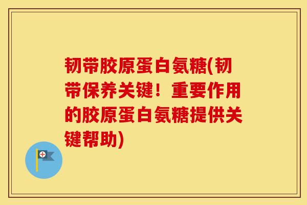 韧带胶原蛋白氨糖(韧带保养关键!重要作用的胶原蛋白氨糖提供关键帮助) 韧带胶原蛋白氨糖(韧带保养关键!重要作用的胶原蛋白氨糖提供关键帮助)