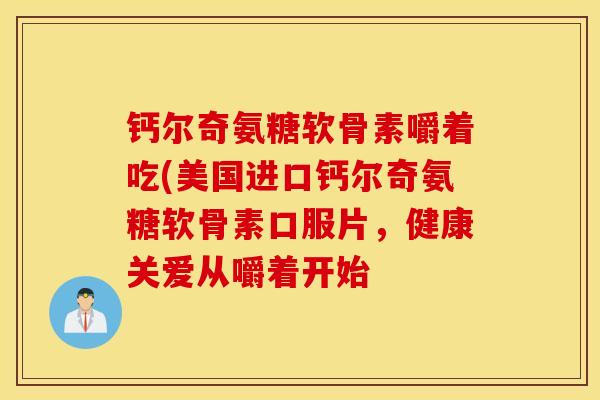 钙尔奇氨糖软骨素嚼着吃(美国进口钙尔奇氨糖软骨素口服片,健康关爱从嚼着开始 钙尔奇氨糖软骨素嚼着吃(美国进口钙尔奇氨糖软骨素口服片,健康关爱从嚼着开始