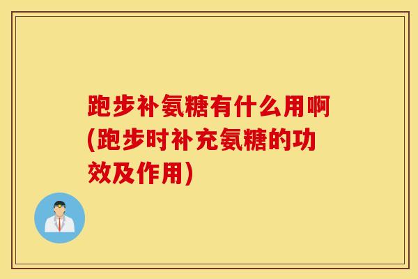 跑步补氨糖有什么用啊(跑步时补充氨糖的功效及作用)