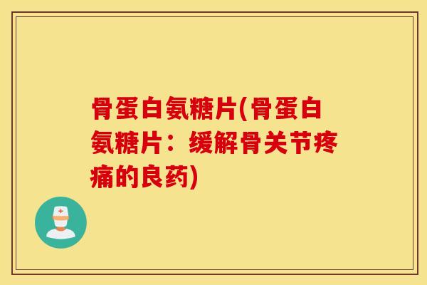 骨蛋白氨糖片(骨蛋白氨糖片：缓解骨关节的良药)