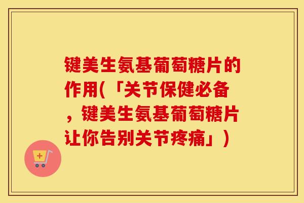 键美生氨基葡萄糖片的作用(「关节保健必备,键美生氨基葡萄糖片让你告别关节」) 键美生氨基葡萄糖片的作用(「关节保健必备,键美生氨基葡萄糖片让你告别关节」)
