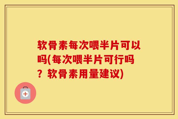 软骨素每次喂半片可以吗(每次喂半片可行吗?软骨素用量建议) 软骨素每次喂半片可以吗(每次喂半片可行吗?软骨素用量建议)
