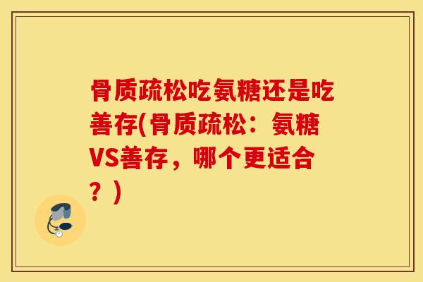 吃氨糖还是吃善存(:氨糖VS善存,哪个更适合?) 吃氨糖还是吃善存(:氨糖VS善存,哪个更适合?)