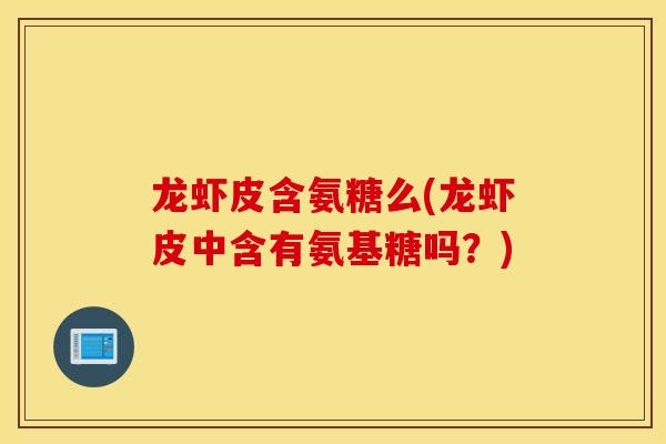 龙虾皮含氨糖么(龙虾皮中含有氨基糖吗?) 龙虾皮含氨糖么(龙虾皮中含有氨基糖吗?)
