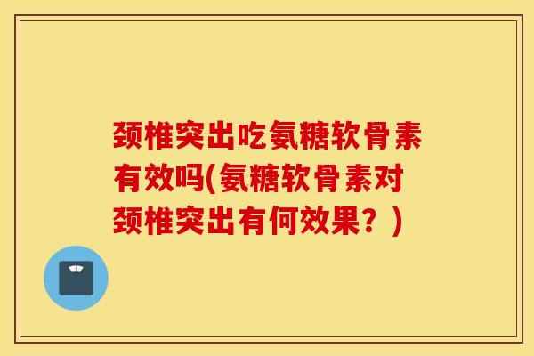 颈椎突出吃氨糖软骨素有效吗(氨糖软骨素对颈椎突出有何效果?) 颈椎突出吃氨糖软骨素有效吗(氨糖软骨素对颈椎突出有何效果?)
