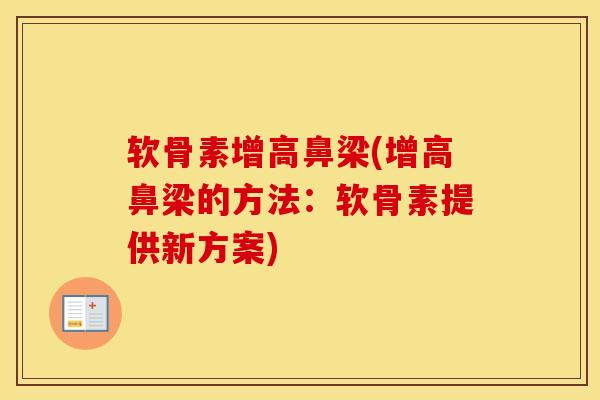 软骨素增高鼻梁(增高鼻梁的方法:软骨素提供新方案) 软骨素增高鼻梁(增高鼻梁的方法:软骨素提供新方案)