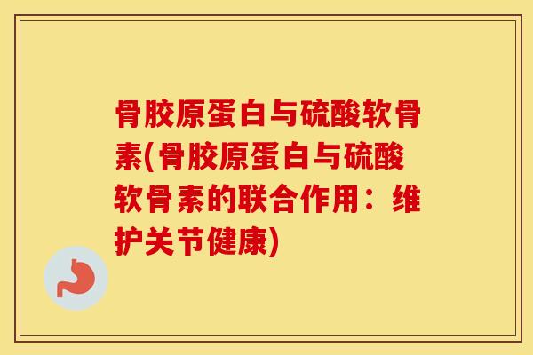 骨胶原蛋白与硫酸软骨素(骨胶原蛋白与硫酸软骨素的联合作用：维护关节健康)