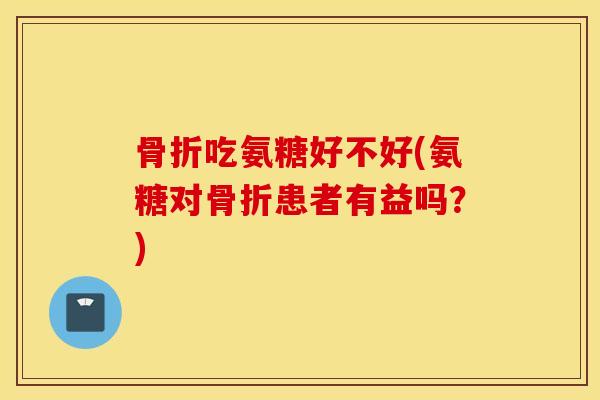 吃氨糖好不好(氨糖对患者有益吗?) 吃氨糖好不好(氨糖对患者有益吗?)