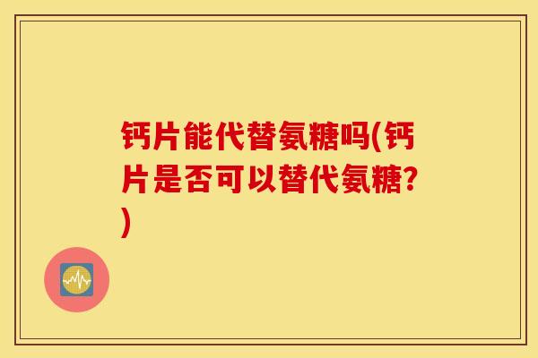 钙片能代替氨糖吗(钙片是否可以替代氨糖?) 钙片能代替氨糖吗(钙片是否可以替代氨糖?)