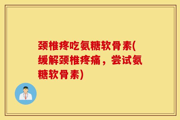 颈椎疼吃氨糖软骨素(缓解颈椎,尝试氨糖软骨素) 颈椎疼吃氨糖软骨素(缓解颈椎,尝试氨糖软骨素)