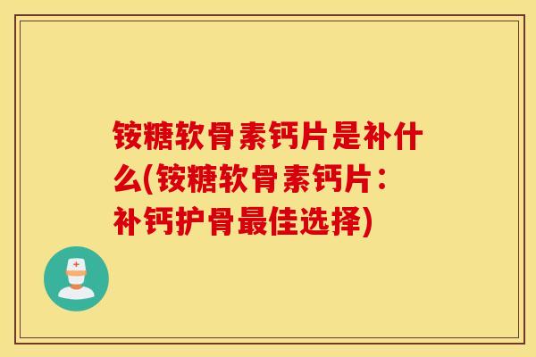 铵糖软骨素钙片是补什么(铵糖软骨素钙片:补钙护骨佳选择) 铵糖软骨素钙片是补什么(铵糖软骨素钙片:补钙护骨佳选择)