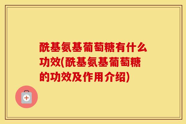 酰基氨基葡萄糖有什么功效(酰基氨基葡萄糖的功效及作用介绍) 酰基氨基葡萄糖有什么功效(酰基氨基葡萄糖的功效及作用介绍)