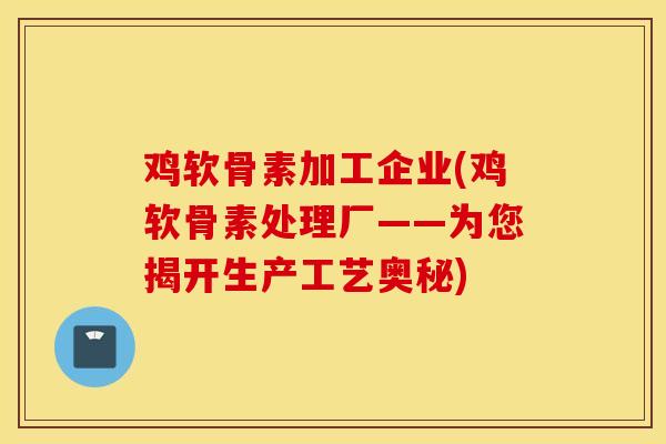 鸡软骨素加工企业(鸡软骨素处理厂——为您揭开生产工艺奥秘)