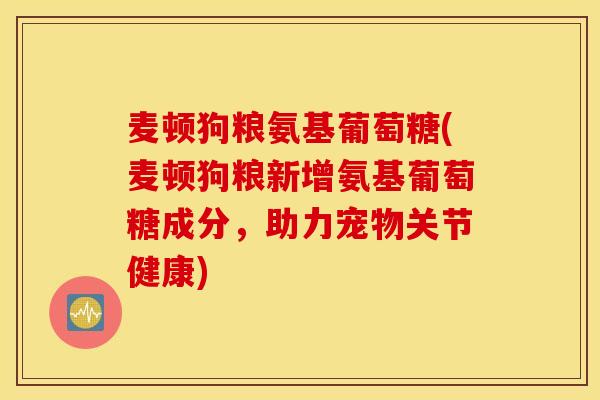麦顿狗粮氨基葡萄糖(麦顿狗粮新增氨基葡萄糖成分，助力宠物关节健康)