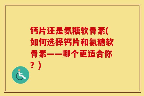 钙片还是氨糖软骨素(如何选择钙片和氨糖软骨素——哪个更适合你?) 钙片还是氨糖软骨素(如何选择钙片和氨糖软骨素——哪个更适合你?)