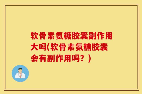 软骨素氨糖胶囊副作用大吗(软骨素氨糖胶囊会有副作用吗?) 软骨素氨糖胶囊副作用大吗(软骨素氨糖胶囊会有副作用吗?)