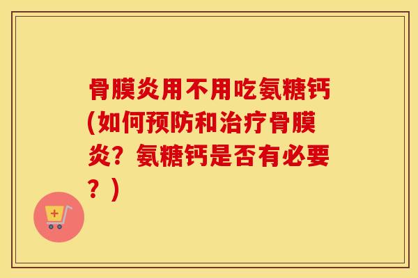 骨膜炎用不用吃氨糖钙(如何和骨膜炎?氨糖钙是否有必要?) 骨膜炎用不用吃氨糖钙(如何和骨膜炎?氨糖钙是否有必要?)