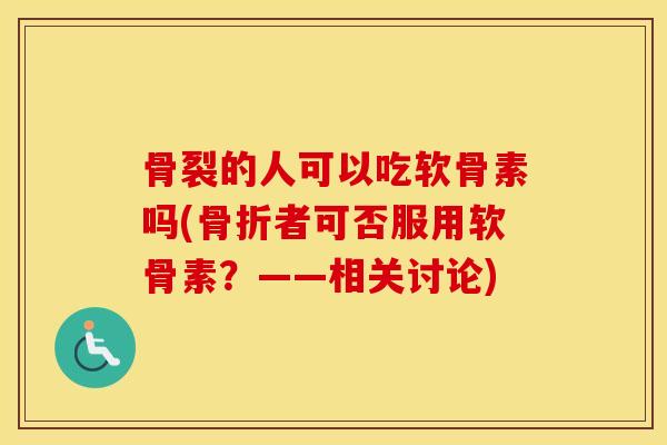 骨裂的人可以吃软骨素吗(者可否服用软骨素？——相关讨论)