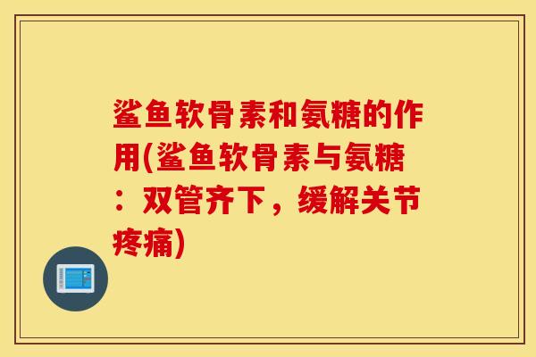 鲨鱼软骨素和氨糖的作用(鲨鱼软骨素与氨糖：双管齐下，缓解关节)