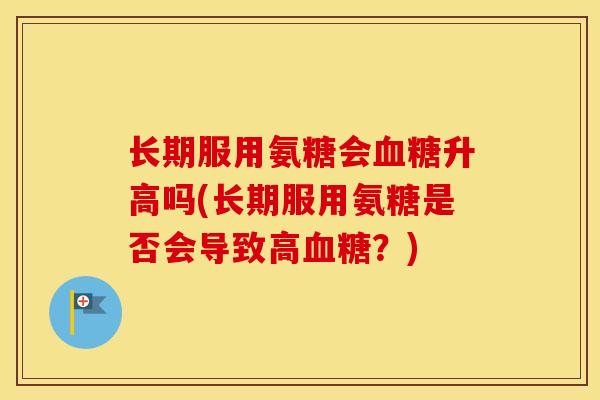 长期服用氨糖会升高吗(长期服用氨糖是否会导致高？)