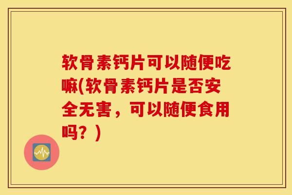 软骨素钙片可以随便吃嘛(软骨素钙片是否安全无害,可以随便食用吗?) 软骨素钙片可以随便吃嘛(软骨素钙片是否安全无害,可以随便食用吗?)