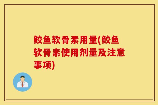 鲛鱼软骨素用量(鲛鱼软骨素使用剂量及注意事项) 鲛鱼软骨素用量(鲛鱼软骨素使用剂量及注意事项)