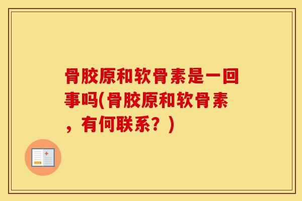 骨胶原和软骨素是一回事吗(骨胶原和软骨素,有何联系?) 骨胶原和软骨素是一回事吗(骨胶原和软骨素,有何联系?)