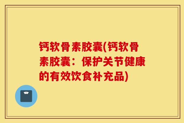 钙软骨素胶囊(钙软骨素胶囊:保护关节健康的有效饮食补充品) 钙软骨素胶囊(钙软骨素胶囊:保护关节健康的有效饮食补充品)