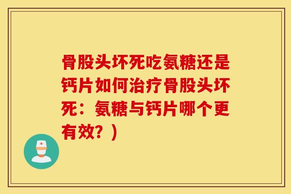 骨股头坏死吃氨糖还是钙片如何骨股头坏死：氨糖与钙片哪个更有效？)