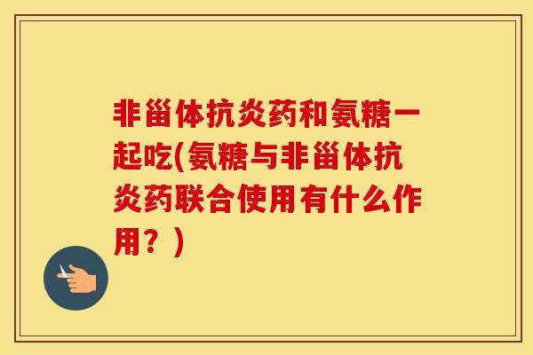 非甾体药和氨糖一起吃(氨糖与非甾体药联合使用有什么作用?) 非甾体药和氨糖一起吃(氨糖与非甾体药联合使用有什么作用?)