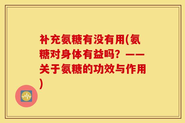 补充氨糖有没有用(氨糖对身体有益吗？——关于氨糖的功效与作用)