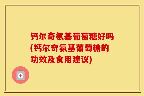 钙尔奇氨基葡萄糖好吗(钙尔奇氨基葡萄糖的功效及食用建议) 钙尔奇氨基葡萄糖好吗(钙尔奇氨基葡萄糖的功效及食用建议)
