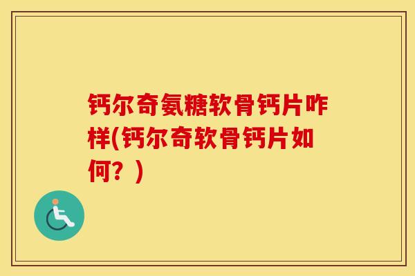 钙尔奇氨糖软骨钙片咋样(钙尔奇软骨钙片如何？)
