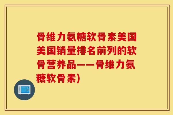 骨维力氨糖软骨素美国美国销量排名前列的软骨营养品——骨维力氨糖软骨素) 骨维力氨糖软骨素美国美国销量排名前列的软骨营养品——骨维力氨糖软骨素)
