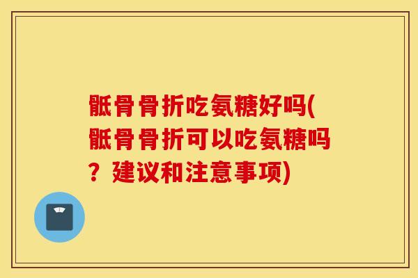 骶骨吃氨糖好吗(骶骨可以吃氨糖吗?建议和注意事项) 骶骨吃氨糖好吗(骶骨可以吃氨糖吗?建议和注意事项)