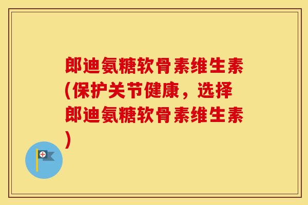郎迪氨糖软骨素维生素(保护关节健康,选择郎迪氨糖软骨素维生素) 郎迪氨糖软骨素维生素(保护关节健康,选择郎迪氨糖软骨素维生素)