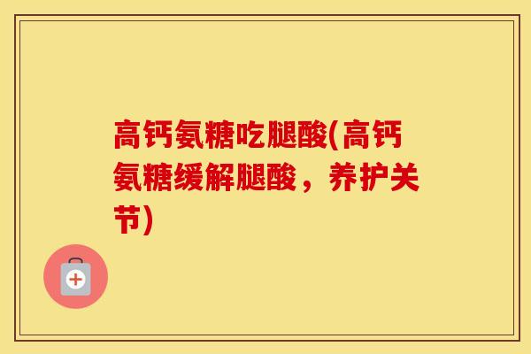 高钙氨糖吃腿酸(高钙氨糖缓解腿酸，养护关节)