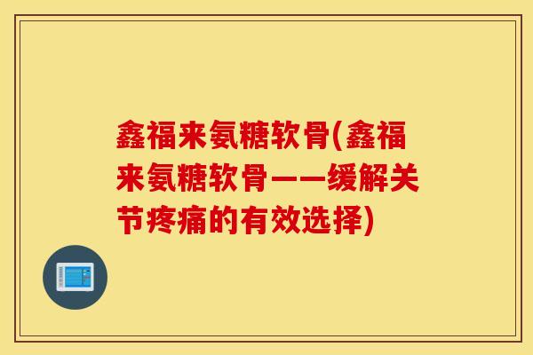 鑫福来氨糖软骨(鑫福来氨糖软骨——缓解关节的有效选择) 鑫福来氨糖软骨(鑫福来氨糖软骨——缓解关节的有效选择)